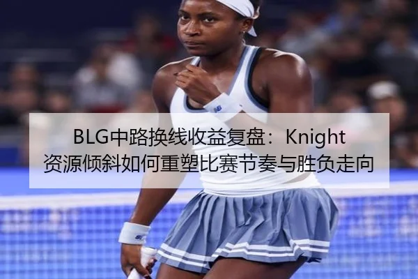 BLG中路换线收益复盘：Knight资源倾斜如何重塑比赛节奏与胜负走向